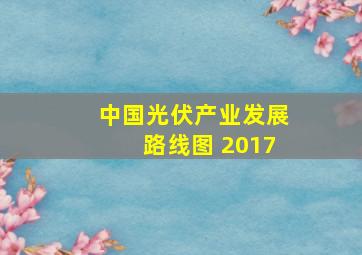 中国光伏产业发展路线图 2017